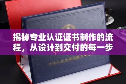 北戴河揭秘专业认证证书制作的流程，从设计到交付的每一步